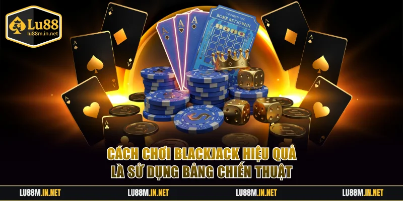 Cách chơi Blackjack hiệu quả là sử dụng bảng chiến thuật