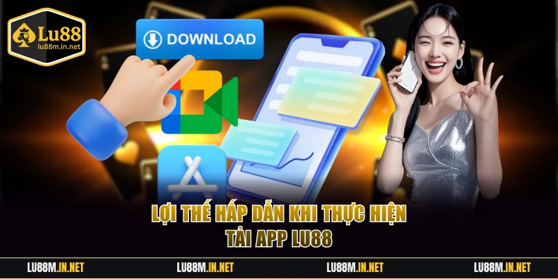 Lợi thế hấp dẫn khi thực hiện tải app LU88