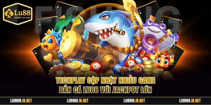 Techplay cập nhật nhiều game bắn cá LU88 với Jackpot lớn