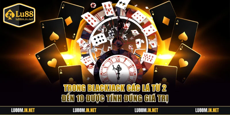 Trong Blackjack các lá từ 2 đến 10 được tính đúng giá trị